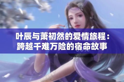 叶辰与萧初然的爱情旅程：跨越千难万险的宿命故事