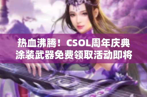 热血沸腾！CSOL周年庆典涂装武器免费领取活动即将开启