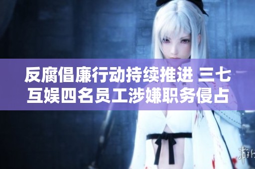 反腐倡廉行动持续推进 三七互娱四名员工涉嫌职务侵占被通报