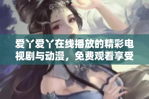 爱丫爱丫在线播放的精彩电视剧与动漫，免费观看享受无限乐趣