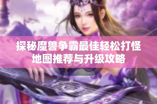 探秘魔兽争霸最佳轻松打怪地图推荐与升级攻略