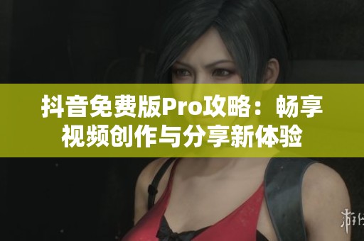 抖音免费版Pro攻略：畅享视频创作与分享新体验