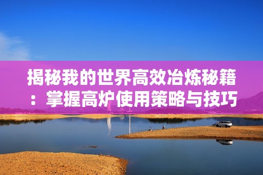 揭秘我的世界高效冶炼秘籍：掌握高炉使用策略与技巧详解