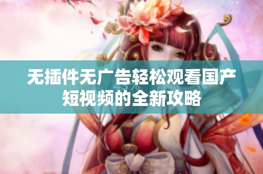 无插件无广告轻松观看国产短视频的全新攻略