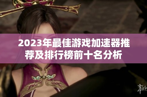 2023年最佳游戏加速器推荐及排行榜前十名分析