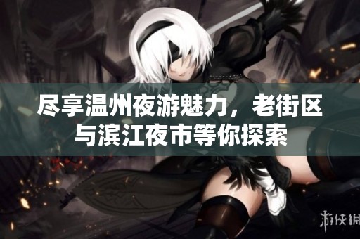 尽享温州夜游魅力，老街区与滨江夜市等你探索