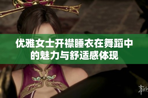优雅女士开襟睡衣在舞蹈中的魅力与舒适感体现