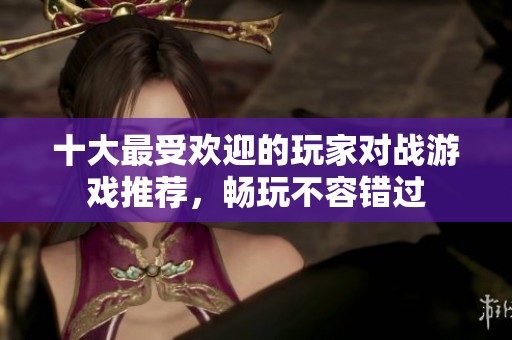 十大最受欢迎的玩家对战游戏推荐，畅玩不容错过