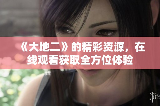 《大地二》的精彩资源，在线观看获取全方位体验