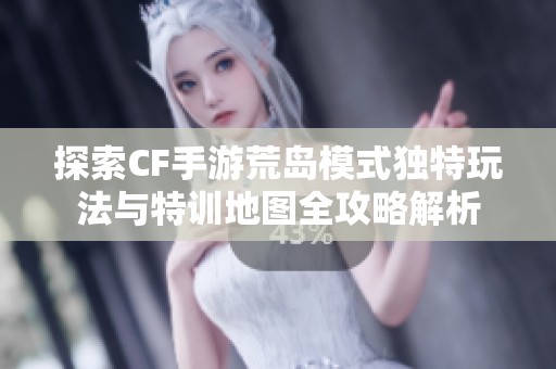 探索CF手游荒岛模式独特玩法与特训地图全攻略解析