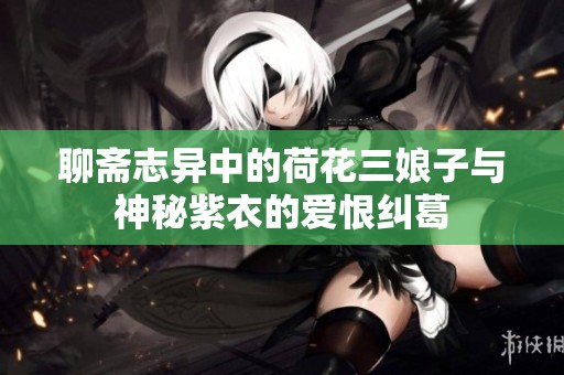聊斋志异中的荷花三娘子与神秘紫衣的爱恨纠葛
