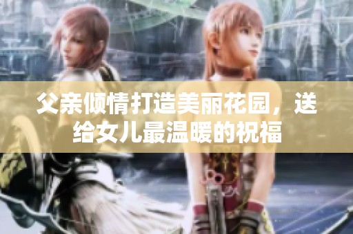 父亲倾情打造美丽花园，送给女儿最温暖的祝福