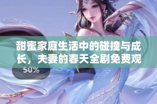 甜蜜家庭生活中的碰撞与成长，夫妻的春天全剧免费观看