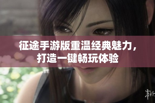 征途手游版重温经典魅力，打造一键畅玩体验