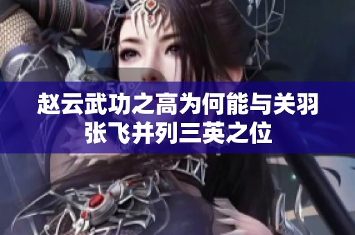 赵云武功之高为何能与关羽张飞并列三英之位