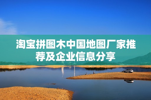淘宝拼图木中国地图厂家推荐及企业信息分享