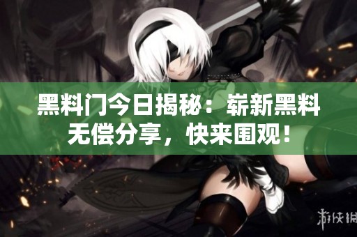 黑料门今日揭秘：崭新黑料无偿分享，快来围观！