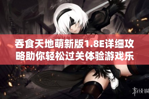 吞食天地萌新版1.8E详细攻略助你轻松过关体验游戏乐趣