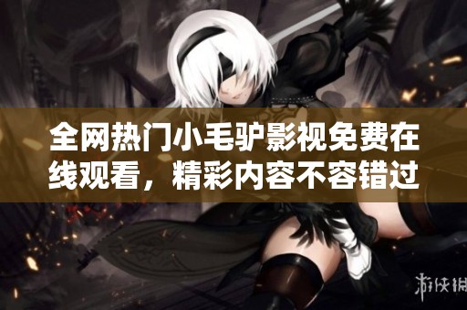 全网热门小毛驴影视免费在线观看，精彩内容不容错过！
