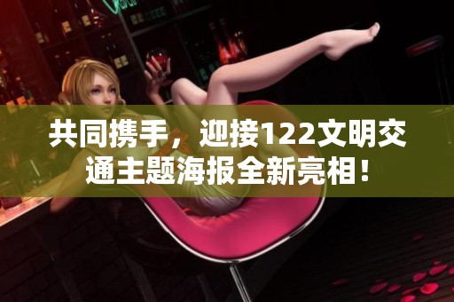 共同携手，迎接122文明交通主题海报全新亮相！