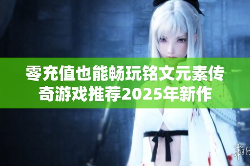 零充值也能畅玩铭文元素传奇游戏推荐2025年新作