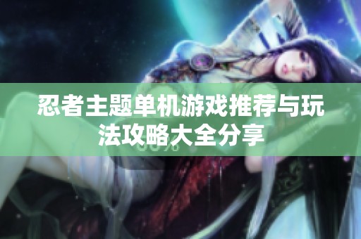 忍者主题单机游戏推荐与玩法攻略大全分享