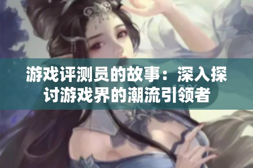 游戏评测员的故事：深入探讨游戏界的潮流引领者