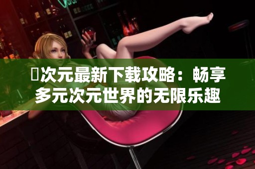 囧次元最新下载攻略：畅享多元次元世界的无限乐趣