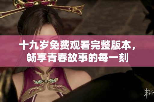 十九岁免费观看完整版本，畅享青春故事的每一刻