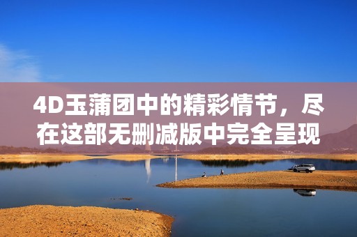 4D玉蒲团中的精彩情节，尽在这部无删减版中完全呈现
