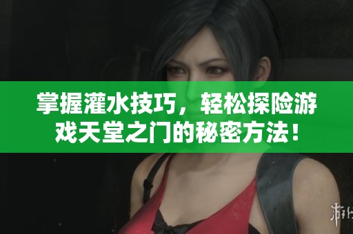 掌握灌水技巧，轻松探险游戏天堂之门的秘密方法！