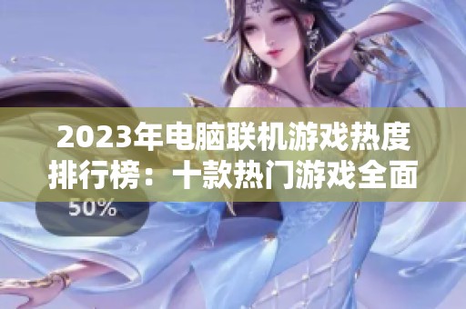 2023年电脑联机游戏热度排行榜：十款热门游戏全面对比分析