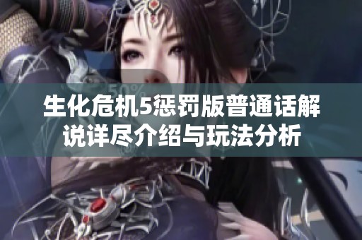 生化危机5惩罚版普通话解说详尽介绍与玩法分析