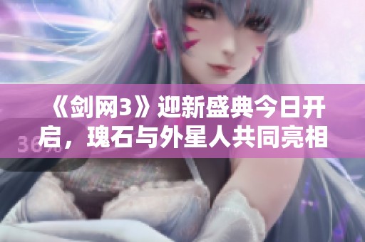 《剑网3》迎新盛典今日开启，瑰石与外星人共同亮相！