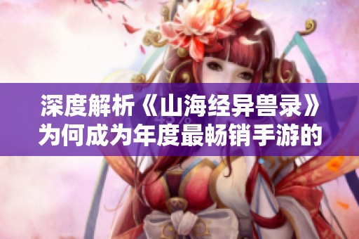 深度解析《山海经异兽录》为何成为年度最畅销手游的魅力所在