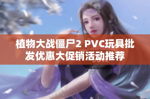 植物大战僵尸2 PVC玩具批发优惠大促销活动推荐