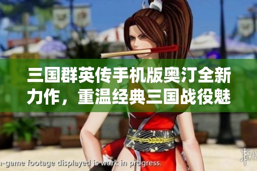 三国群英传手机版奥汀全新力作，重温经典三国战役魅力