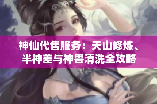 神仙代售服务：天山修炼、半神差与神兽清洗全攻略