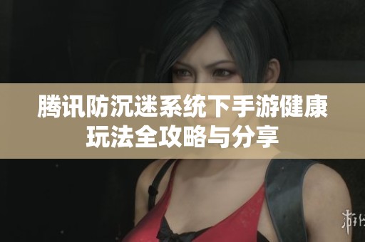 腾讯防沉迷系统下手游健康玩法全攻略与分享