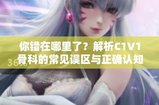 你错在哪里了？解析C1V1骨科的常见误区与正确认知