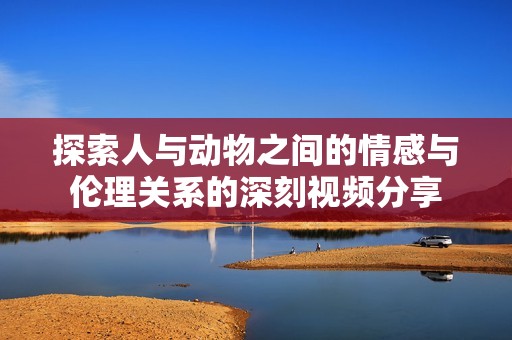 探索人与动物之间的情感与伦理关系的深刻视频分享
