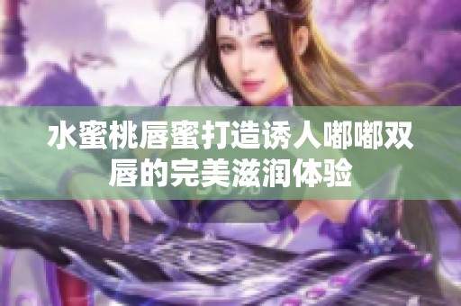 水蜜桃唇蜜打造诱人嘟嘟双唇的完美滋润体验