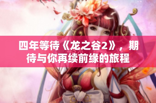 四年等待《龙之谷2》，期待与你再续前缘的旅程
