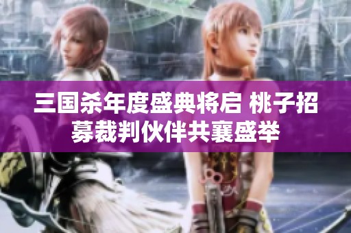 三国杀年度盛典将启 桃子招募裁判伙伴共襄盛举
