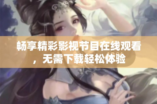 畅享精彩影视节目在线观看，无需下载轻松体验
