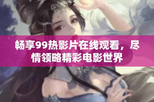 畅享99热影片在线观看，尽情领略精彩电影世界