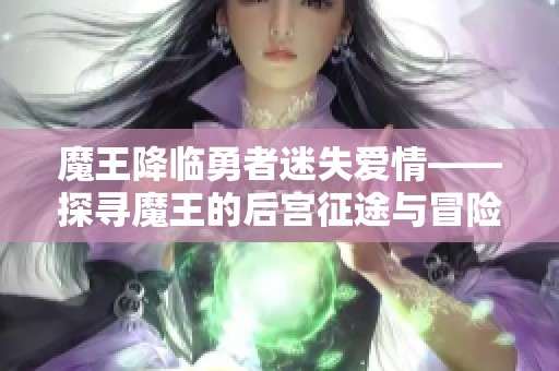 魔王降临勇者迷失爱情——探寻魔王的后宫征途与冒险之旅