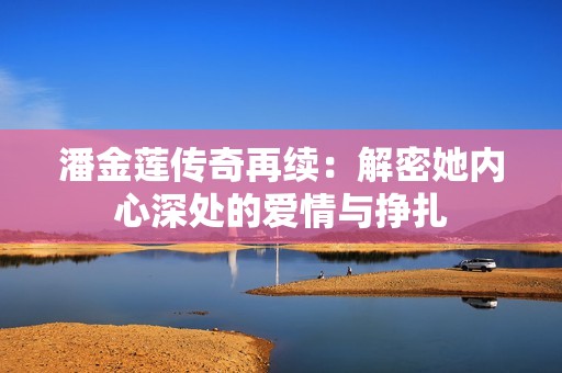 潘金莲传奇再续：解密她内心深处的爱情与挣扎