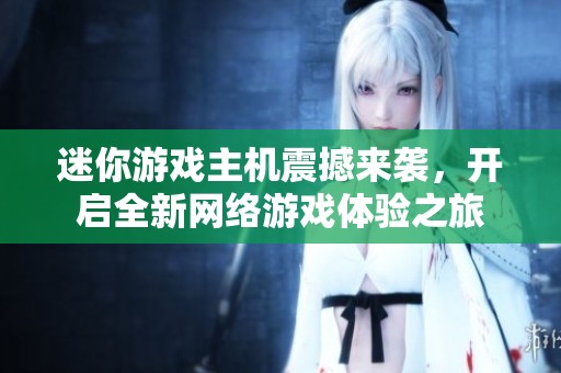 迷你游戏主机震撼来袭，开启全新网络游戏体验之旅