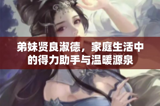 弟妹贤良淑德，家庭生活中的得力助手与温暖源泉
